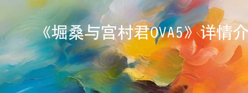 ﻿《堀桑与宫村君OVA5》详情介绍_堀桑与宫村君OVA5HD中字在线观看_堀桑与宫村君OVA5迅雷下载_日漫 ﻿曾凡昌的blog